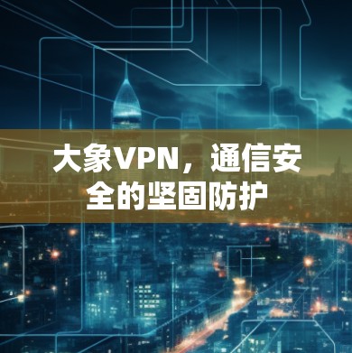 大象VPN，通信安全的坚固防护