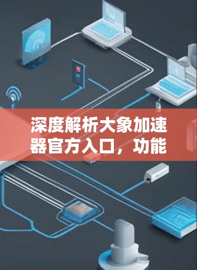 深度解析大象加速器官方入口，功能与技术细节分析