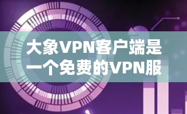 大象VPN客户端是一个免费的VPN服务，适合需要隐私保护和匿名性的用户。以下是对其的详细分析和总结