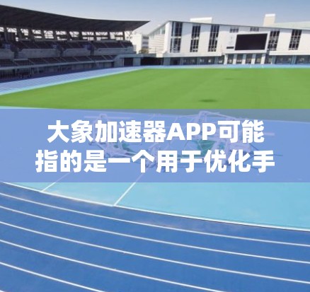 大象加速器APP可能指的是一个用于优化手机性能或加速应用运行的软件工具。以下是一些可能的解释和建议