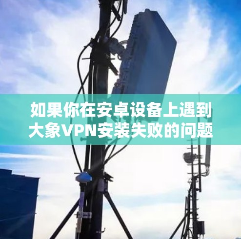 如果你在安卓设备上遇到大象VPN安装失败的问题，以下是一些可能的原因及解决方法