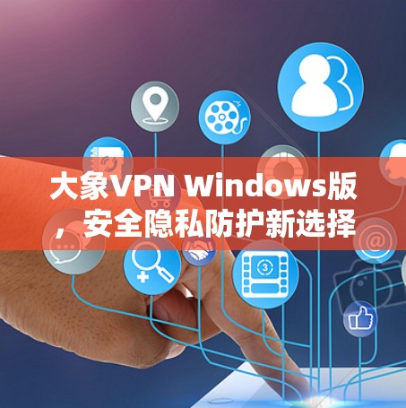 大象VPN Windows版，安全隐私防护新选择