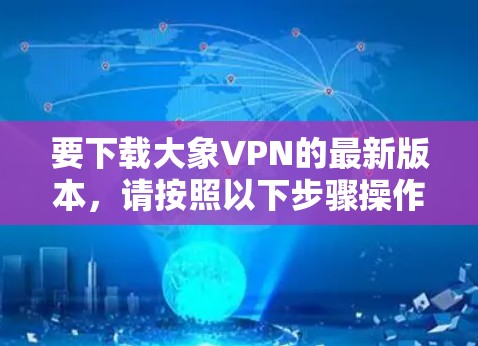 要下载大象VPN的最新版本，请按照以下步骤操作