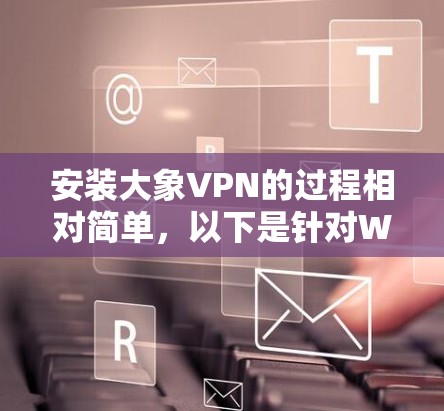 安装大象VPN的过程相对简单，以下是针对Windows用户的详细步骤指南
