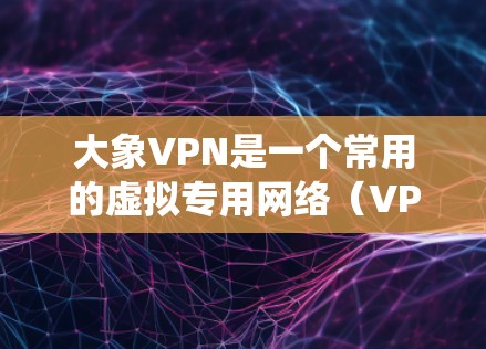 大象VPN是一个常用的虚拟专用网络（VPN）服务，能够帮助用户保护隐私、匿名上网、绕过地域限制等。以下是使用大象VPN的基本教程，假设你已经下载并安装了大象VPN客户端
