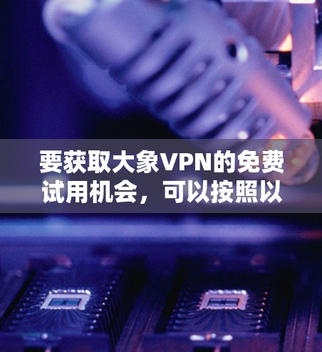 要获取大象VPN的免费试用机会，可以按照以下步骤进行