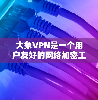 大象VPN是一个用户友好的网络加密工具，适用于保护隐私和安全地上网。以下是对大象VPN的详细介绍和使用体验