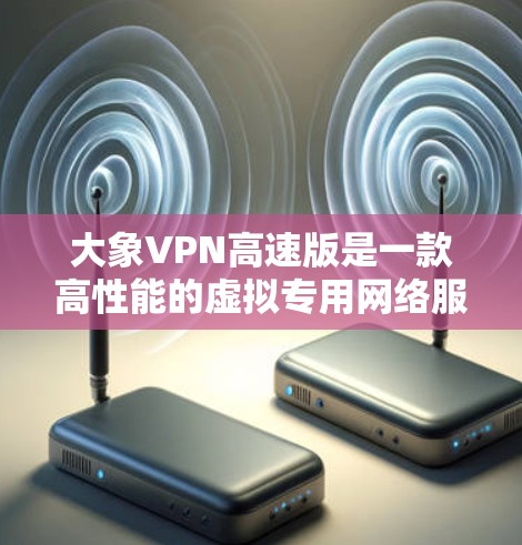 大象VPN高速版是一款高性能的虚拟专用网络服务，旨在为用户提供高速稳定的网络连接，同时确保隐私和安全。以下是对其的详细分析