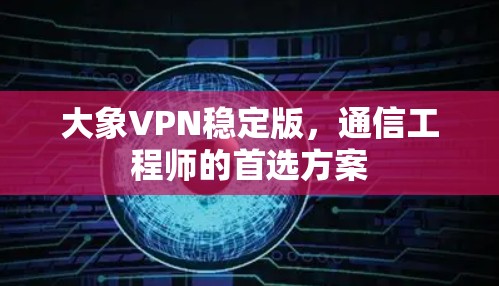 大象VPN稳定版，通信工程师的首选方案