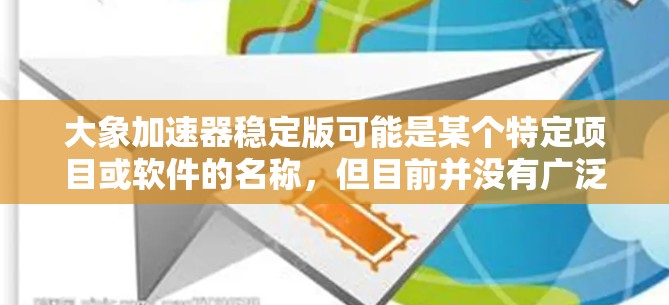 大象加速器稳定版可能是某个特定项目或软件的名称，但目前并没有广泛知名的加速器软件或工具直接叫这个名字。加速器通常是用来优化计算性能、数据处理或网络连接的软件，可能在某些特定领域中使用