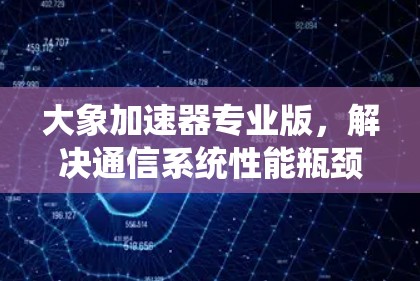 大象加速器专业版，解决通信系统性能瓶颈的高效解决方案