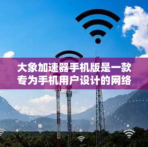 大象加速器手机版是一款专为手机用户设计的网络加速工具，旨在提升网络连接速度和稳定性。以下是使用大象加速器手机版的步骤和注意事项