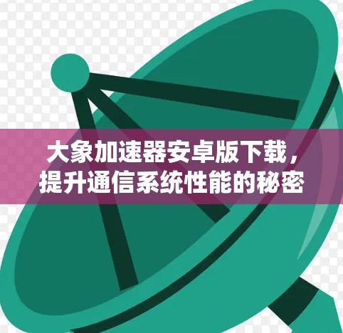 大象加速器安卓版下载，提升通信系统性能的秘密武器