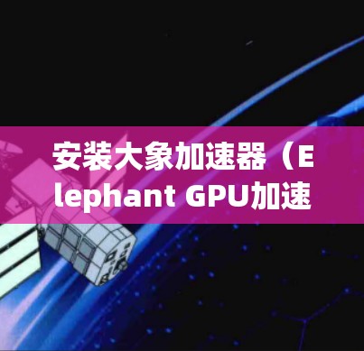 安装大象加速器（Elephant GPU加速器）可以通过以下步骤进行