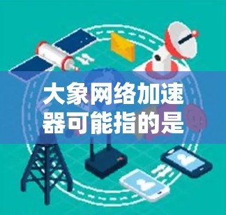 大象网络加速器可能指的是阿里云（Alibaba Cloud）提供的云加速器服务，旨在优化数据在云环境中的传输速度和性能。以下是一些关于云加速器的详细信息