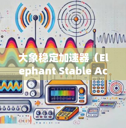 大象稳定加速器（Elephant Stable Accelerator）是一种用于研究高速粒子稳定运动的加速器设计，旨在为高能物理实验提供一个稳定的环境。以下是关于大象稳定加速器的一些详细信息
