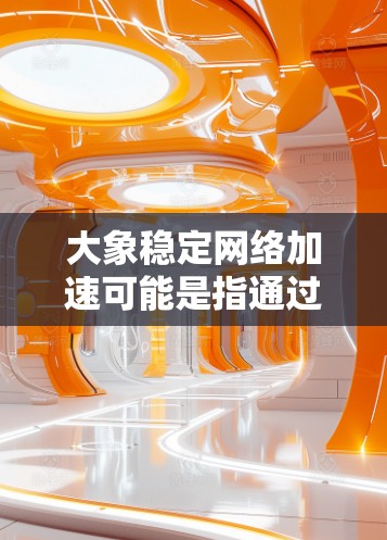 大象稳定网络加速可能是指通过大象相关的技术或工具来实现网络加速和稳定化的解决方案。以下是一些可能与大象稳定网络加速相关的信息和建议