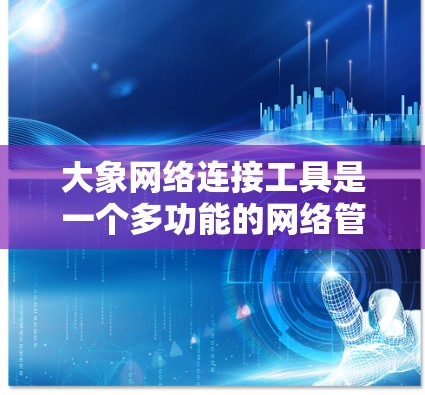 大象网络连接工具是一个多功能的网络管理解决方案，旨在帮助用户有效管理、优化和安全地连接网络。以下是这些工具的详细介绍