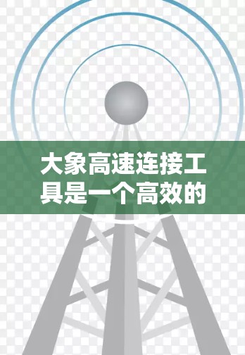 大象高速连接工具是一个高效的网络传输解决方案，专为需要快速、可靠地传输大文件而设计。以下是对该工具的详细分析和总结