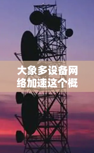 大象多设备网络加速这个概念可能指的是在多设备环境下，通过优化网络资源配置和数据传输策略，来提高网络性能和加速数据访问速度。以下是一些可能的解释和技术实现