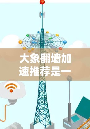 大象翻墙加速推荐是一个综合性的技术主题，涉及网络技术、算法优化、用户体验以及法律道德等多个方面。以下是对该主题的详细分析和总结