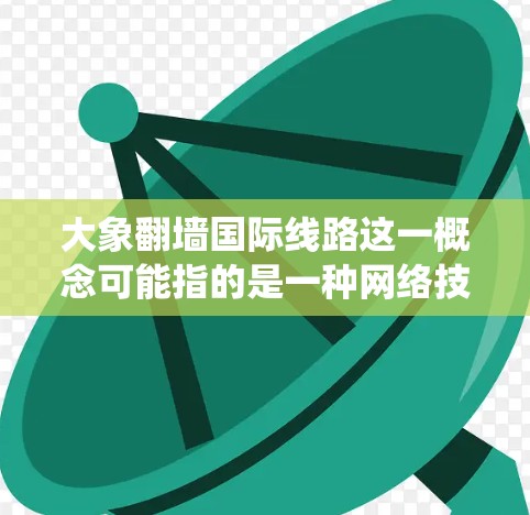 大象翻墙国际线路这一概念可能指的是一种网络技术，用于绕过本地网络防火墙或国际互联网的访问限制。以下是对这一概念的详细分析和解释