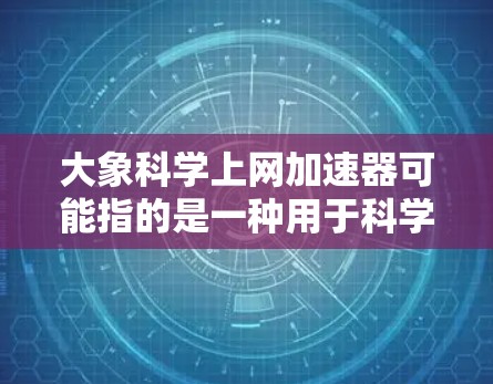 大象科学上网加速器可能指的是一种用于科学研究的网络加速工具，旨在帮助研究人员更高效地访问网络资源、下载数据或进行计算。以下是一些可能的解释和相关信息