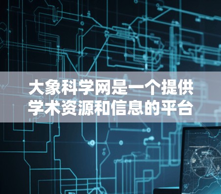 大象科学网是一个提供学术资源和信息的平台，主要针对自然科学、工程、医学等领域。以下是关于如何访问和使用该平台的一些建议