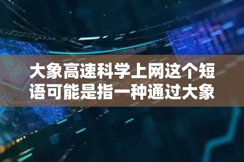 大象高速科学上网这个短语可能是指一种通过大象高速网络进行科学研究或数据交流的方式。以下是一些可能的解释和步骤