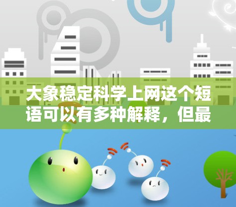 大象稳定科学上网这个短语可以有多种解释，但最可能的解释是涉及大象的稳定性及其在科学研究中的应用。以下是一些可能的解释和相关信息