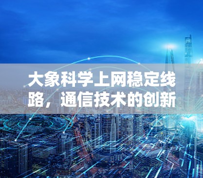 大象科学上网稳定线路，通信技术的创新应用