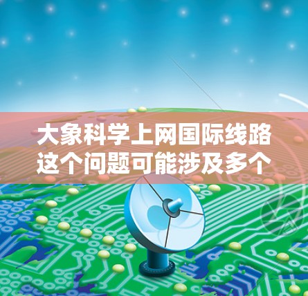 大象科学上网国际线路这个问题可能涉及多个方面，具体含义取决于上下文。以下是一些可能的解释和分析