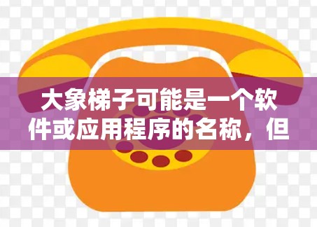 大象梯子可能是一个软件或应用程序的名称，但目前没有足够的信息来确认它的具体用途或是否有相关的客户端下载链接。建议您通过以下方式获取更多信息