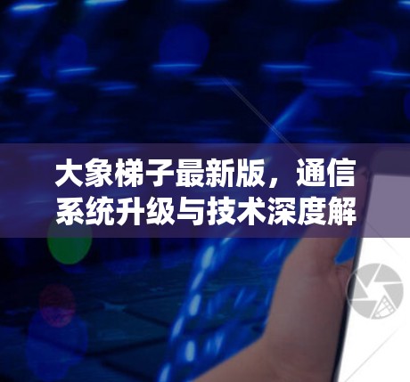 大象梯子最新版，通信系统升级与技术深度解析