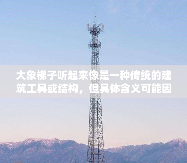 大象梯子听起来像是一种传统的建筑工具或结构，但具体含义可能因语境而异。以下是一些可能的解释和相关信息