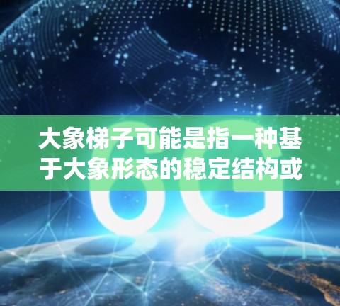 大象梯子可能是指一种基于大象形态的稳定结构或支撑系统，但具体含义可能因语境而异。如果你指的是某种特定的工程结构或设计，可能需要更多的上下文来准确解释