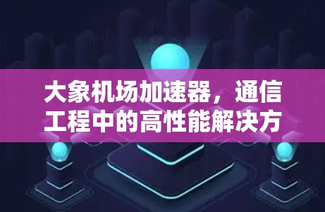 大象机场加速器，通信工程中的高性能解决方案