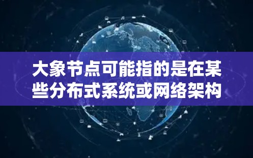大象节点可能指的是在某些分布式系统或网络架构中的一种特殊节点类型。这种节点通常具有重要的功能，例如数据存储、任务协调或资源管理。以下是一些可能的解释