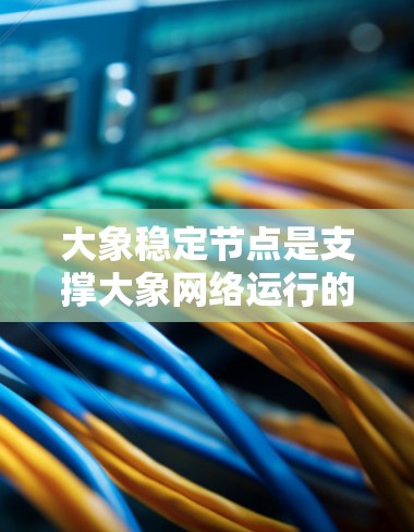 大象稳定节点是支撑大象网络运行的关键组成部分，确保网络的高可用性和高性能。以下是对大象稳定节点的详细分析