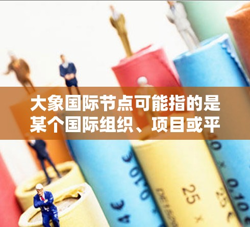 大象国际节点可能指的是某个国际组织、项目或平台的节点，具体含义取决于上下文。以下是一些可能的解释