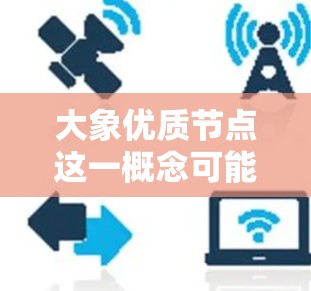 大象优质节点这一概念可能与网络优化、内容推荐或大数据分析中的节点评估有关。以下是一些可能的解释和相关信息