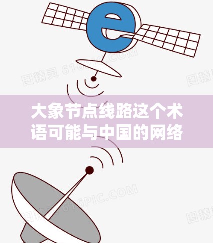 大象节点线路这个术语可能与中国的网络监控和管理系统有关，具体来说，可能指的是中国在互联网治理中的某些节点系统。以下是一些可能的解释