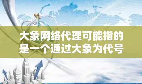 大象网络代理可能指的是一个通过大象为代号的网络服务代理，具体含义取决于上下文。以下是一些可能的解释