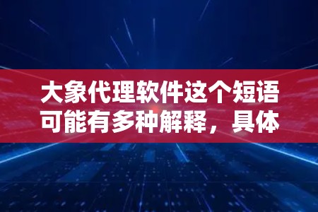 大象代理软件这个短语可能有多种解释，具体含义取决于上下文。以下是一些可能的解释