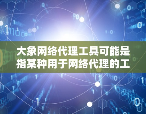 大象网络代理工具可能是指某种用于网络代理的工具或软件，具体功能和用途取决于上下文。以下是一些可能相关的信息和解释