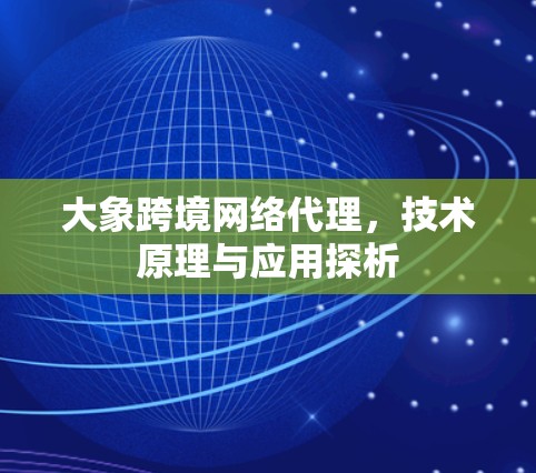 大象跨境网络代理，技术原理与应用探析