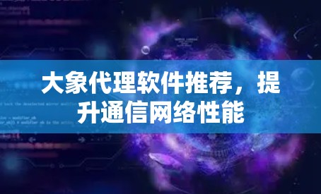 大象代理软件推荐，提升通信网络性能