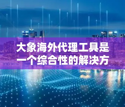 大象海外代理工具是一个综合性的解决方案，旨在帮助企业高效管理跨境贸易流程。以下是对该工具的详细分析和使用建议