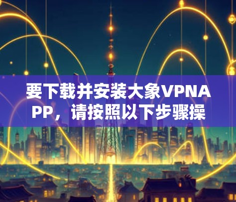 要下载并安装大象VPNAPP，请按照以下步骤操作