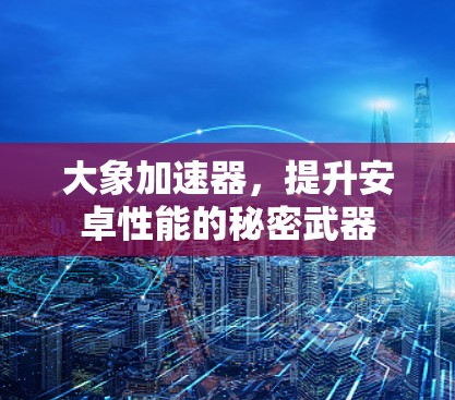 大象加速器，提升安卓性能的秘密武器